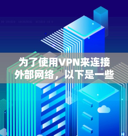 为了使用VPN来连接外部网络,以下是一些步骤和信息的总结 为了使用VPN来连接外部网络,以下是一些步骤和信息的总结