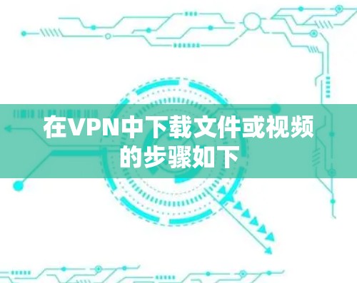 在VPN中下载文件或视频的步骤如下
