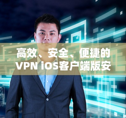 高效、安全、便捷的VPN iOS客户端版安装指南 高效、安全、便捷的VPN iOS客户端版安装指南