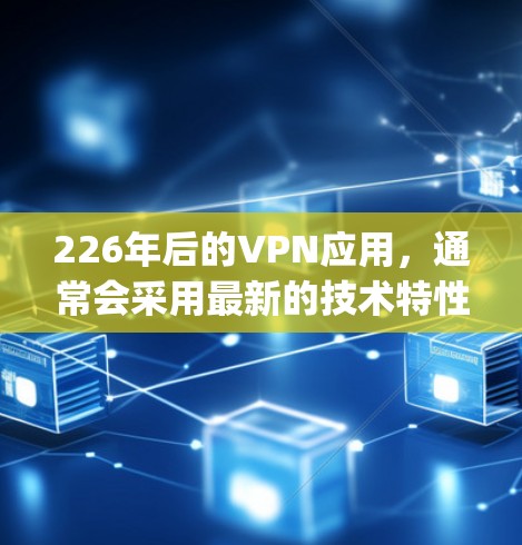 226年后的VPN应用，通常会采用最新的技术特性，以提供更安全、更高效的网络连接。以下是一些 popular 的VPN应用推荐，它们在 226 年之后发布了，并且支持多种协议