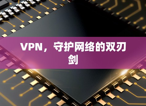 VPN,守护网络的双刃剑 VPN,守护网络的双刃剑