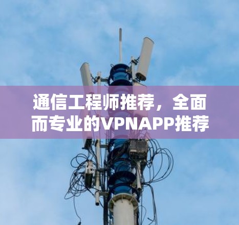 通信工程师推荐，全面而专业的VPNAPP推荐