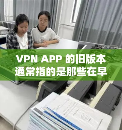 VPN APP 的旧版本通常指的是那些在早期版本中较为成熟和稳定的软件或应用。以下是一些常见的旧版本 VPN 软件及其特点