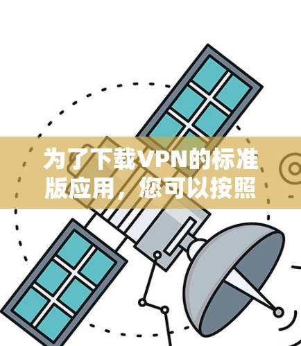为了下载VPN的标准版应用,您可以按照以下步骤进行 为了下载VPN的标准版应用,您可以按照以下步骤进行