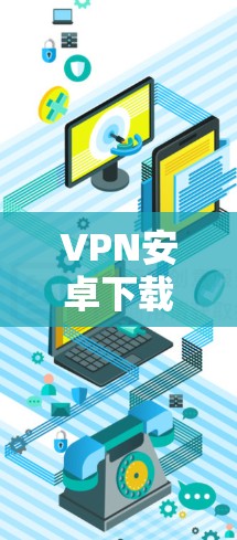 VPN安卓下载,安全可靠,连接快的手机应用 VPN安卓下载,安全可靠,连接快的手机应用