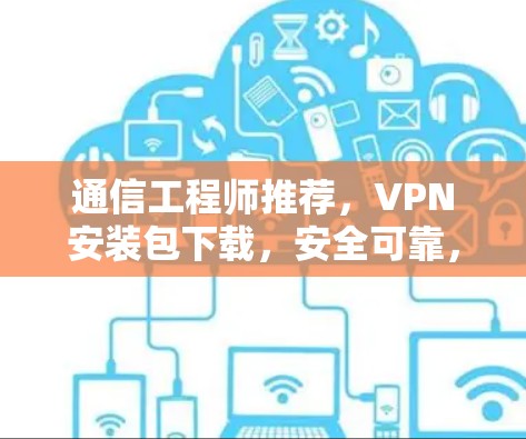 通信工程师推荐，VPN安装包下载，安全可靠，助力通信顺畅