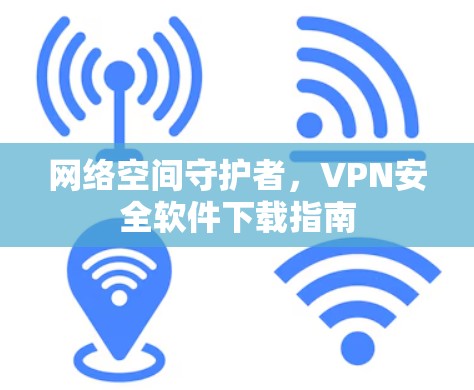 网络空间守护者,VPN安全软件下载指南 网络空间守护者,VPN安全软件下载指南