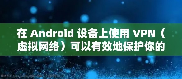 在 Android 设备上使用 VPN(虚拟网络)可以有效地保护你的隐私和网络安全。以下是使用 VPN 在 Android 设备上操作的图文教程 在 Android 设备上使用 VPN(虚拟网络)可以有效地保护你的隐私和网络安全。以下是使用 VPN 在 Android 设备上操作的图文教程