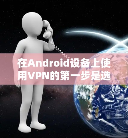 在Android设备上使用VPN的第一步是选择合适的VPN应用。以下是详细的步骤指南