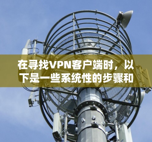 在寻找VPN客户端时,以下是一些系统性的步骤和建议 在寻找VPN客户端时,以下是一些系统性的步骤和建议