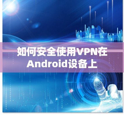 如何安全使用VPN在Android设备上