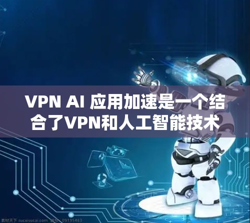 VPN AI 应用加速是一个结合了VPN和人工智能技术的概念，旨在通过人工智能来加速VPN的数据传输和处理。以下是对该概念的分步解释和总结