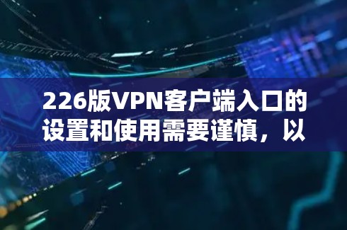 226版VPN客户端入口的设置和使用需要谨慎,以下是一些关键点和建议 226版VPN客户端入口的设置和使用需要谨慎,以下是一些关键点和建议