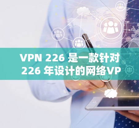 VPN 226 是一款针对 226 年设计的网络VPN软件,它提供了高效的加密和端到端加密,支持多种语言和安全设置。以下是安装VPN 226 的步骤 VPN 226 是一款针对 226 年设计的网络VPN软件,它提供了高效的加密和端到端加密,支持多种语言和安全设置。以下是安装VPN 226 的步骤