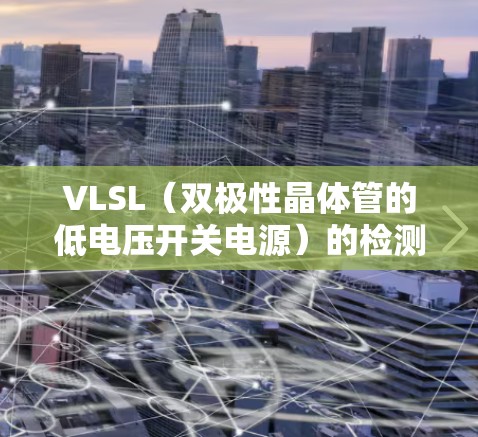 VLSL（双极性晶体管的低电压开关电源）的检测方法主要包括静态检测、动态检测和比较法，以下是对这些方法的详细总结和步骤说明