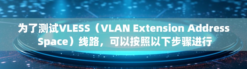 为了测试VLESS(VLAN Extension Address Space)线路,可以按照以下步骤进行 为了测试VLESS(VLAN Extension Address Space)线路,可以按照以下步骤进行
