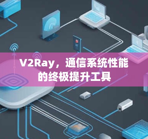 V2Ray,通信系统性能的终极提升工具 V2Ray,通信系统性能的终极提升工具