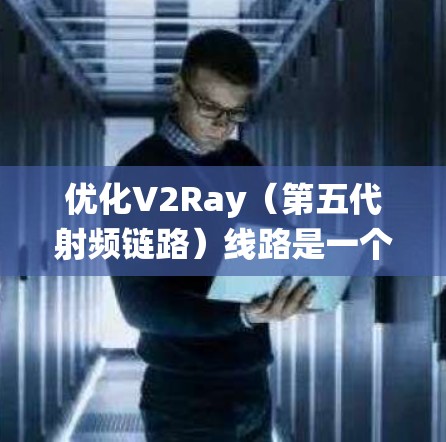 优化V2Ray（第五代射频链路）线路是一个系统性的工程，需要从链路参数、节点性能、网络连接和应用场景等多个方面入手。以下是一步步的优化方案