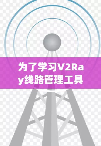 为了学习V2Ray线路管理工具，可以从以下几个步骤进行