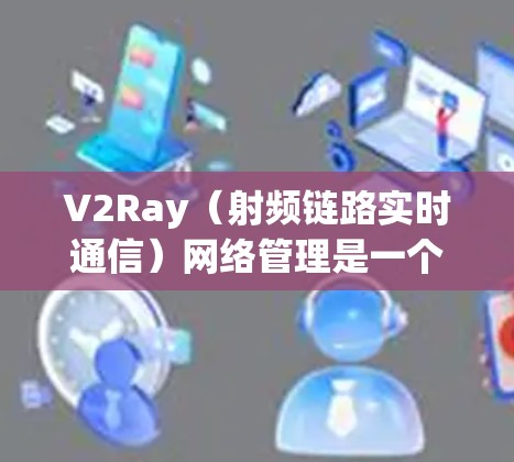 V2Ray(射频链路实时通信)网络管理是一个复杂但重要的领域,主要涉及在V2I(视频通话)网络中使用射频链路实现视频通话的延迟管理。以下是对V2Ray网络管理的详细总结 V2Ray(射频链路实时通信)网络管理是一个复杂但重要的领域,主要涉及在V2I(视频通话)网络中使用射频链路实现视频通话的延迟管理。以下是对V2Ray网络管理的详细总结