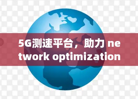 5G测速平台,助力 network optimization 5G测速平台,助力 network optimization