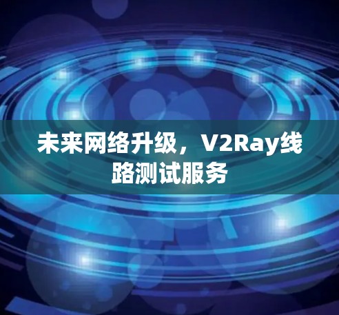 未来网络升级,V2Ray线路测试服务 未来网络升级,V2Ray线路测试服务