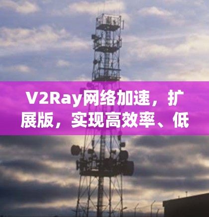 V2Ray网络加速,扩展版,实现高效率、低延迟、多设备同步的高效网络解决方案 V2Ray网络加速,扩展版,实现高效率、低延迟、多设备同步的高效网络解决方案