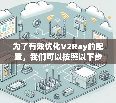 为了有效优化V2Ray的配置,我们可以按照以下步骤进行系统性地优化 为了有效优化V2Ray的配置,我们可以按照以下步骤进行系统性地优化