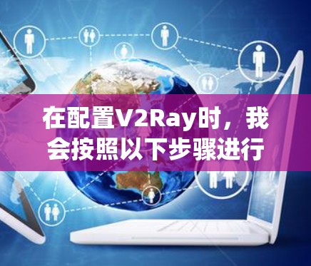 在配置V2Ray时,我会按照以下步骤进行 在配置V2Ray时,我会按照以下步骤进行