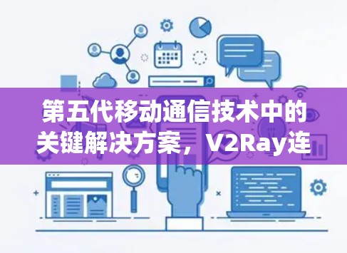 第五代移动通信技术中的关键解决方案,V2Ray连接助手的创新应用与未来展望 第五代移动通信技术中的关键解决方案,V2Ray连接助手的创新应用与未来展望