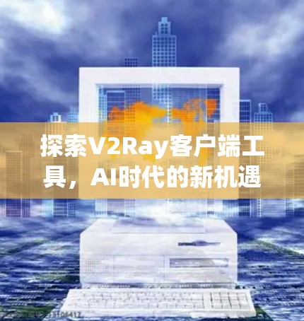 探索V2Ray客户端工具，AI时代的新机遇