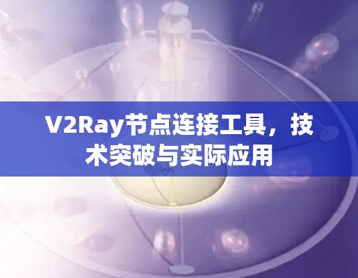 V2Ray节点连接工具，技术突破与实际应用