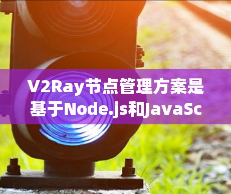 V2Ray节点管理方案是基于Node.js和JavaScript设计的一个高效、灵活的节点管理框架。V2Ray与传统Ray的JSON节点管理方案相比，具有以下显著的优势和特点