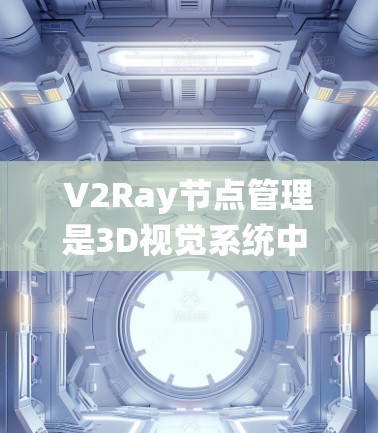 V2Ray节点管理是3D视觉系统中 essential 的节点管理工具，帮助开发者高效地配置和优化渲染效果。以下是对V2Ray节点管理内容的清晰总结