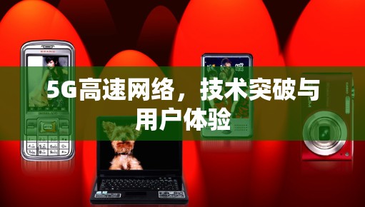 5G高速网络,技术突破与用户体验 5G高速网络,技术突破与用户体验