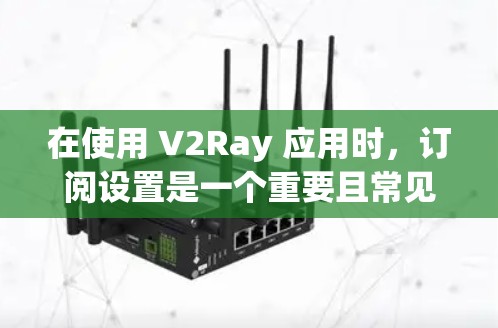 在使用 V2Ray 应用时,订阅设置是一个重要且常见的步骤,需要仔细处理以确保安全性和正确性。以下是一个详细的订阅设置指南,帮助您顺利进行 在使用 V2Ray 应用时,订阅设置是一个重要且常见的步骤,需要仔细处理以确保安全性和正确性。以下是一个详细的订阅设置指南,帮助您顺利进行