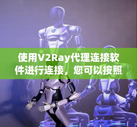 使用V2Ray代理连接软件进行连接,您可以按照以下步骤操作 使用V2Ray代理连接软件进行连接,您可以按照以下步骤操作