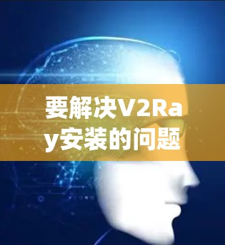 要解决V2Ray安装的问题,按照以下步骤进行 要解决V2Ray安装的问题,按照以下步骤进行