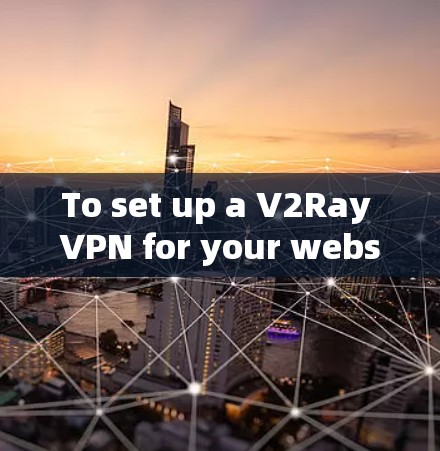 To set up a V2Ray VPN for your website,follow these organized steps: