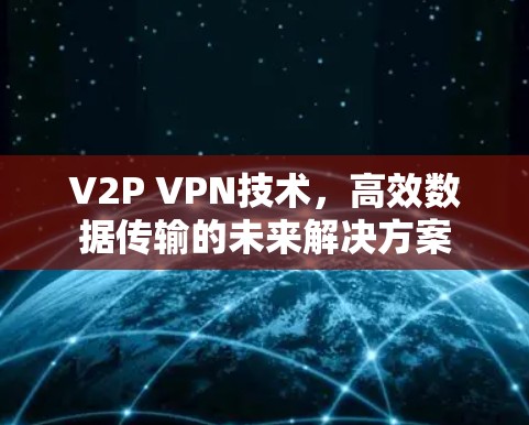 V2P VPN技术，高效数据传输的未来解决方案