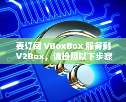 要订阅 VBoxBox 服务到 V2Box，请按照以下步骤操作