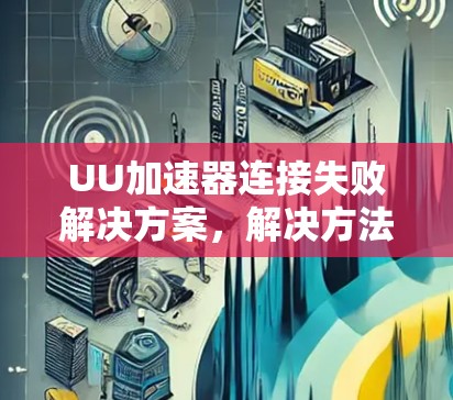 UU加速器连接失败解决方案，解决方法与步骤