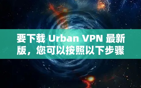 要下载 Urban VPN 最新版，您可以按照以下步骤进行操作