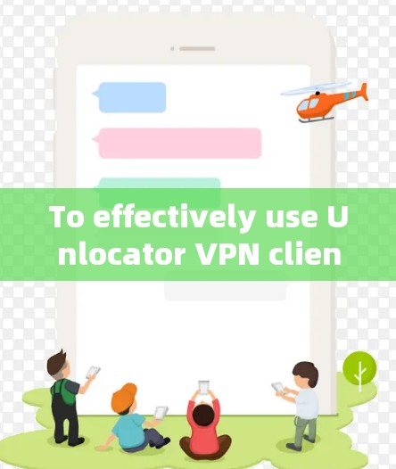 To effectively use Unlocator VPN client,follow this organized approach: