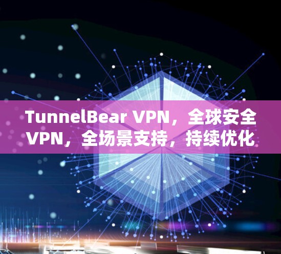 TunnelBear VPN，全球安全VPN，全场景支持，持续优化