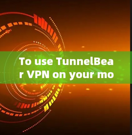 To use TunnelBear VPN on your mobile device,follow these organized steps: