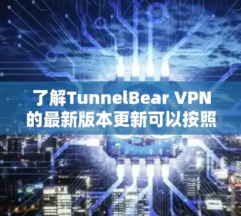 了解TunnelBear VPN的最新版本更新可以按照以下步骤进行