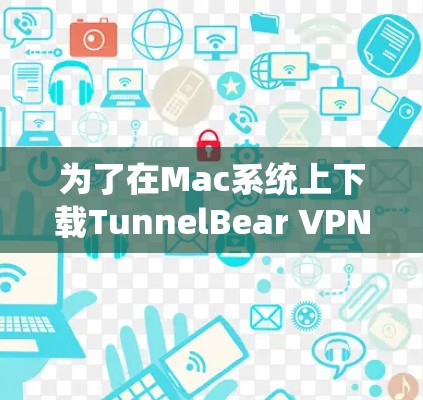 为了在Mac系统上下载TunnelBear VPN，您可以按照以下步骤操作