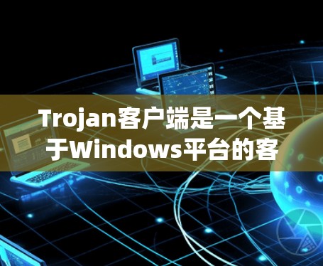 Trojan客户端是一个基于Windows平台的客户端，主要用于加密传输和访问控制。以下是一步步的使用指南，帮助您顺利完成安装和使用