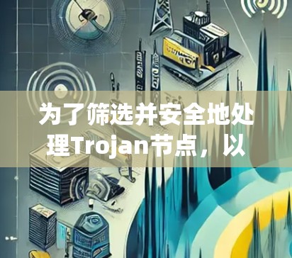 为了筛选并安全地处理Trojan节点，以下是一个有条理的步骤指南